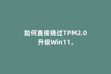 如何直接绕过TPM2.0升级Win11。