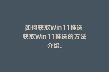 如何获取Win11推送 获取Win11推送的方法介绍。