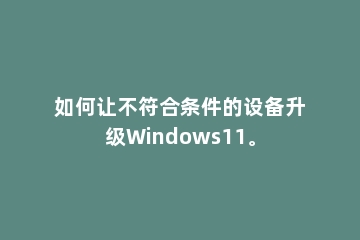如何让不符合条件的设备升级Windows11。