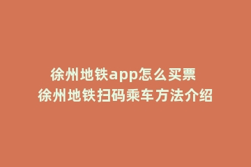 徐州地铁app怎么买票 徐州地铁扫码乘车方法介绍