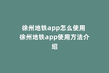徐州地铁app怎么使用 徐州地铁app使用方法介绍