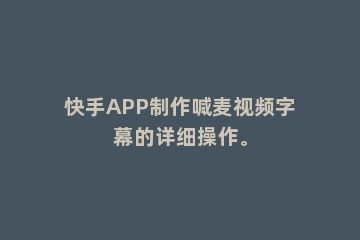 快手APP制作喊麦视频字幕的详细操作。