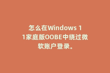 怎么在Windows 11家庭版OOBE中绕过微软账户登录。