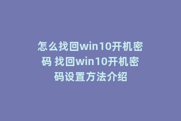 怎么找回win10开机密码 找回win10开机密码设置方法介绍