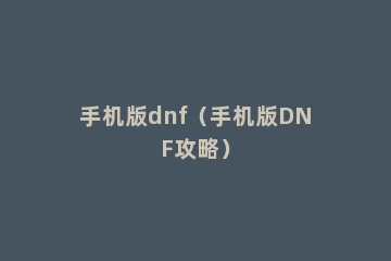 手机版dnf（手机版DNF攻略）