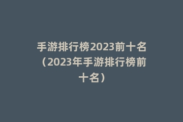 手游排行榜2023前十名（2023年手游排行榜前十名）