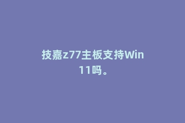技嘉z77主板支持Win11吗。