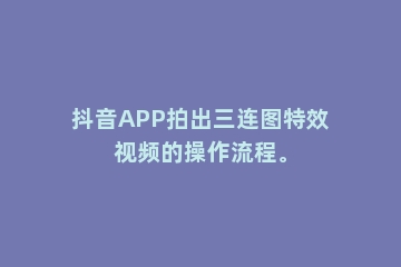抖音APP拍出三连图特效视频的操作流程。
