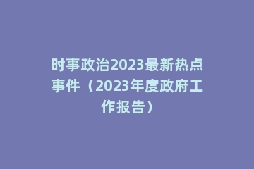 时事政治2023最新热点事件（2023年度政府工作报告）