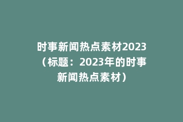 时事新闻热点素材2023（标题：2023年的时事新闻热点素材）
