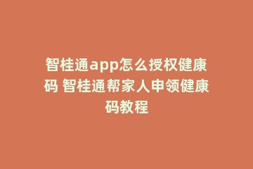 智桂通app怎么授权健康码 智桂通帮家人申领健康码教程