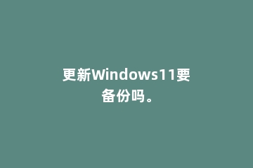 更新Windows11要备份吗。