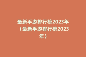 最新手游排行榜2023年（最新手游排行榜2023年）
