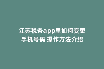 江苏税务app里如何变更手机号码 操作方法介绍