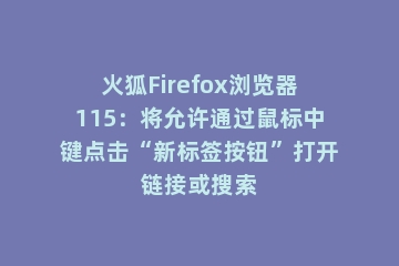 火狐Firefox浏览器115：将允许通过鼠标中键点击“新标签按钮”打开链接或搜索