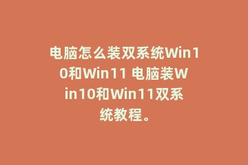 电脑怎么装双系统Win10和Win11 电脑装Win10和Win11双系统教程。