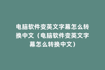 电脑软件变英文字幕怎么转换中文（电脑软件变英文字幕怎么转换中文）