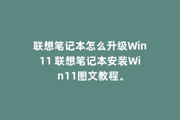 联想笔记本怎么升级Win11 联想笔记本安装Win11图文教程。