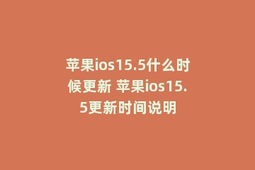 苹果ios15.5什么时候更新 苹果ios15.5更新时间说明