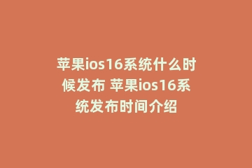 苹果ios16系统什么时候发布 苹果ios16系统发布时间介绍