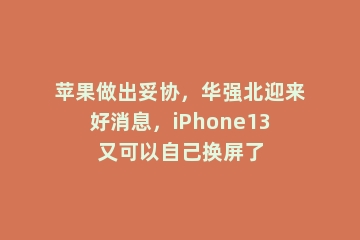 苹果做出妥协，华强北迎来好消息，iPhone13又可以自己换屏了