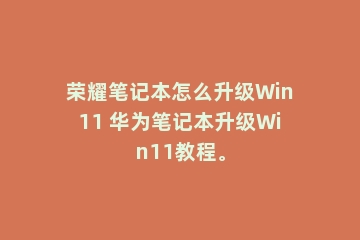 荣耀笔记本怎么升级Win11 华为笔记本升级Win11教程。