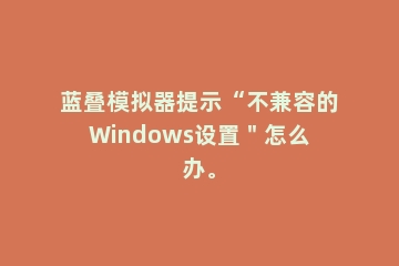 蓝叠模拟器提示“不兼容的Windows设置＂怎么办。