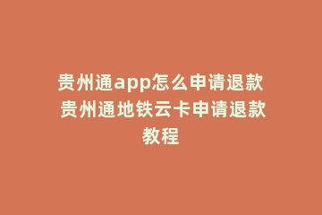 贵州通app怎么申请退款 贵州通地铁云卡申请退款教程