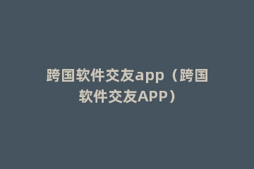 跨国软件交友app（跨国软件交友APP）