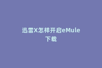 迅雷X怎样开启eMule下载