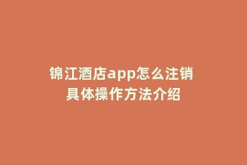 锦江酒店app怎么注销 具体操作方法介绍