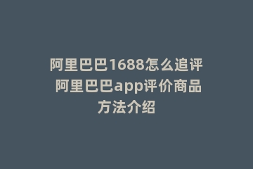 阿里巴巴1688怎么追评 阿里巴巴app评价商品方法介绍