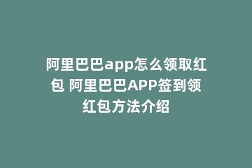 阿里巴巴app怎么领取红包 阿里巴巴APP签到领红包方法介绍