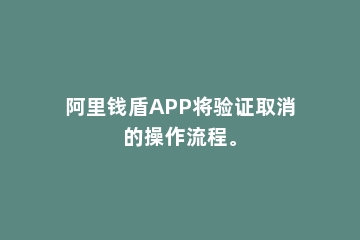 阿里钱盾APP将验证取消的操作流程。