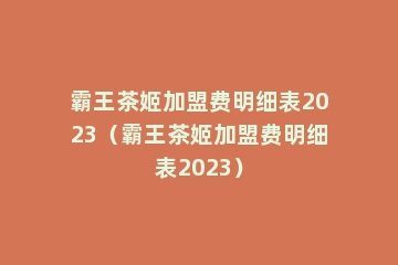 霸王茶姬加盟费明细表2023（霸王茶姬加盟费明细表2023）
