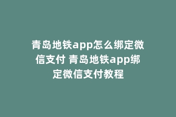 青岛地铁app怎么绑定微信支付 青岛地铁app绑定微信支付教程