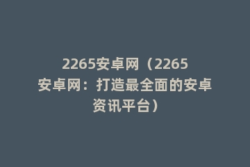 2265安卓网（2265安卓网：打造最全面的安卓资讯平台）
