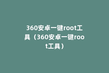 360安卓一键root工具（360安卓一键root工具）