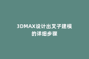 3DMAX设计出叉子建模的详细步骤