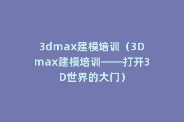 3dmax建模培训（3Dmax建模培训——打开3D世界的大门）