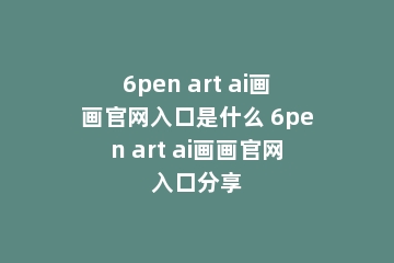 6pen art ai画画官网入口是什么 6pen art ai画画官网入口分享