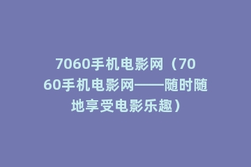 7060手机电影网（7060手机电影网——随时随地享受电影乐趣）