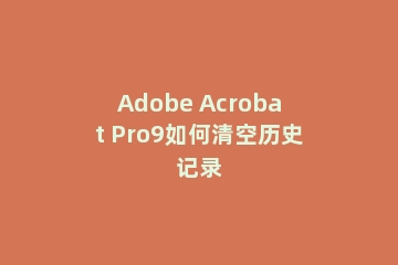 Adobe Acrobat Pro9如何清空历史记录