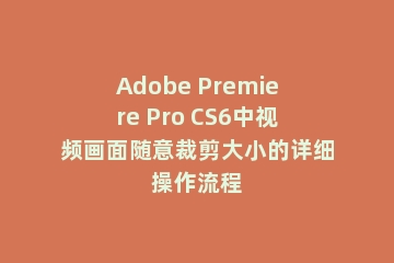 Adobe Premiere Pro CS6中视频画面随意裁剪大小的详细操作流程