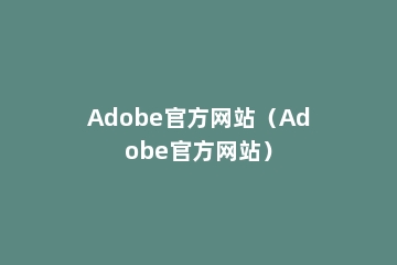 Adobe官方网站（Adobe官方网站）