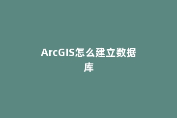 ArcGIS怎么建立数据库