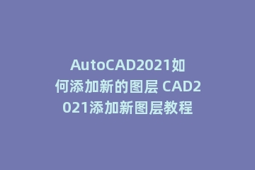 AutoCAD2021如何添加新的图层 CAD2021添加新图层教程