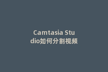 Camtasia Studio如何分割视频