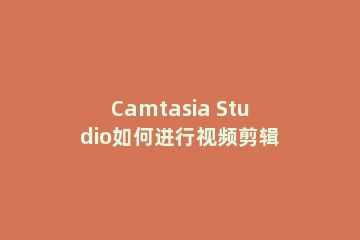 Camtasia Studio如何进行视频剪辑