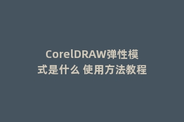 CorelDRAW弹性模式是什么 使用方法教程